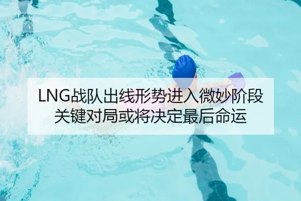 LNG战队出线形势进入微妙阶段 关键对局或将决定最后命运