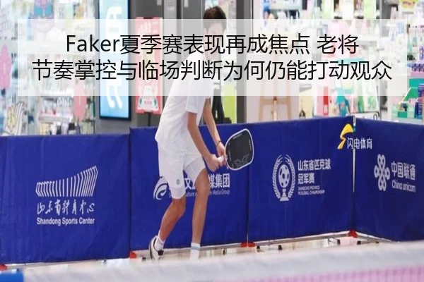 Faker夏季赛表现再成焦点 老将节奏掌控与临场判断为何仍能打动观众